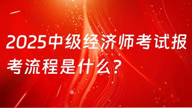 2025中級(jí)經(jīng)濟(jì)師考試報(bào)考流程是什么？